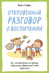 Откровенный разговор о воспитании. Как, не отвлекаясь на ерунду, вырастить уверенного в себе взрослого