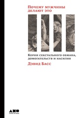 Почему мужчины делают это: Корни сексуального обмана, домогательств и насилия