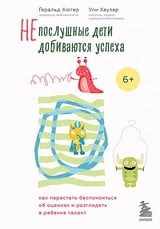 Непослушные дети добиваются успеха. Как перестать беспокоиться об оценках и разглядеть в ребенке талант